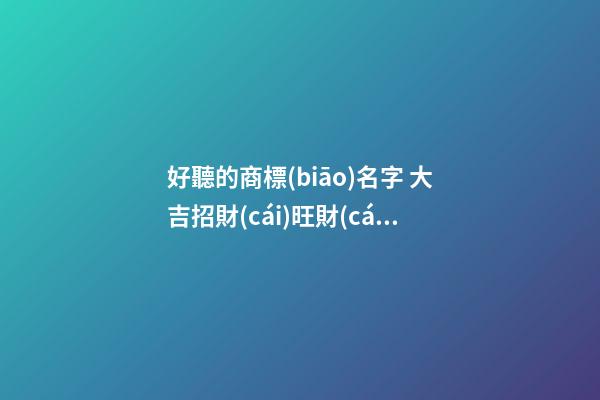 好聽的商標(biāo)名字 大吉招財(cái)旺財(cái)品牌名稱,起名之家